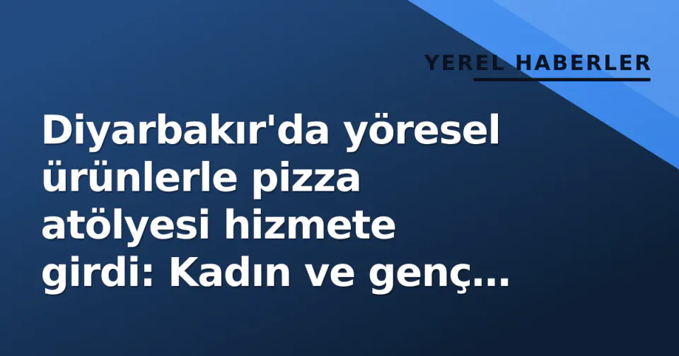 Diyarbakır'da yöresel ürünlerle pizza atölyesi hizmete girdi: Kadın ve genç istihdamı hedefleniyor görseli