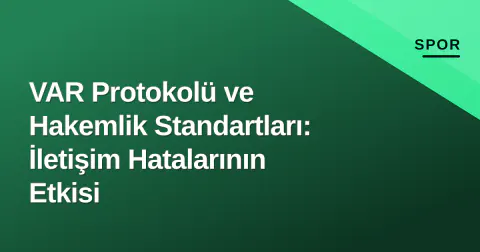 VAR Protokolü ve Hakemlik Standartları: İletişim Hatalarının Etkisi