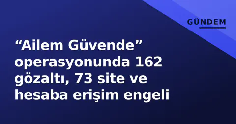 “Ailem Güvende” operasyonunda 162 gözaltı, 73 site ve hesaba erişim engeli