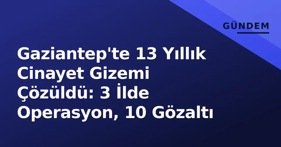 Gaziantep'te 13 Yıllık Cinayet Gizemi Çözüldü: 3 İlde Operasyon, 10 Gözaltı görseli
