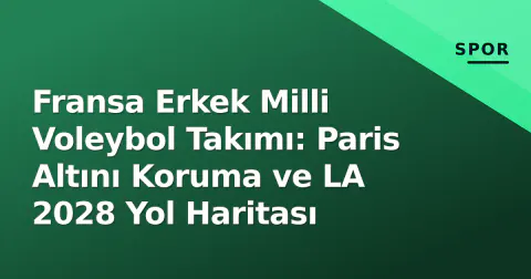 Fransa Erkek Milli Voleybol Takımı: Paris Altını Koruma ve LA 2028 Yol Haritası