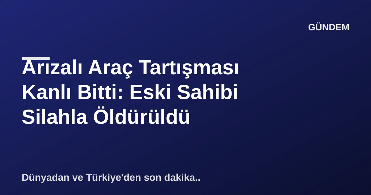 Arızalı Araç Tartışması Kanlı Bitti: Eski Sahibi Silahla Öldürüldü Arızalı Araç Tartışması Kanlı Bitti: Eski Sahibi Silahla Öldürüldü