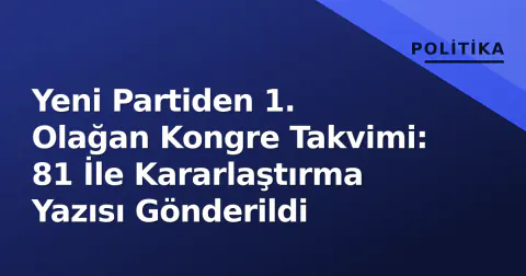 Yeni Partiden 1. Olağan Kongre Takvimi: 81 İle Kararlaştırma Yazısı Gönderildi