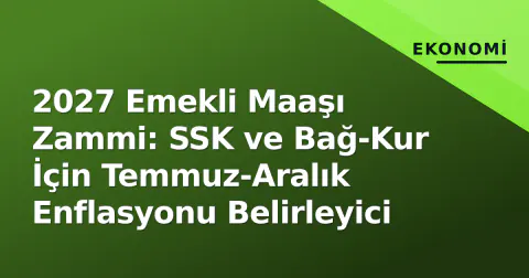 2027 Emekli Maaşı Zammi: SSK ve Bağ-Kur İçin Temmuz-Aralık Enflasyonu Belirleyici