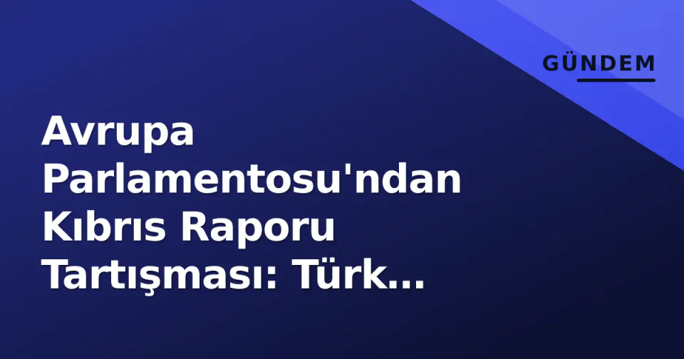 Avrupa Parlamentosu'ndan Kıbrıs Raporu Tartışması: Türk Askeri 'İşgalci' İddiası görseli