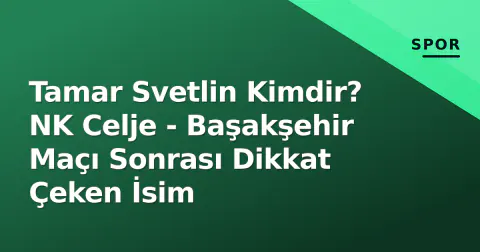 Tamar Svetlin Kimdir? NK Celje - Başakşehir Maçı Sonrası Dikkat Çeken İsim
