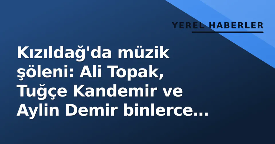Kızıldağ'da müzik şöleni: Ali Topak, Tuğçe Kandemir ve Aylin Demir binlerce insanı buluşturdu görseli