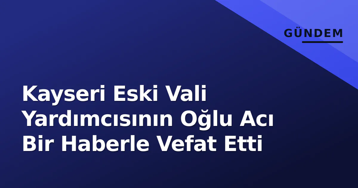 Kayseri Eski Vali Yardımcısının Oğlu Acı Bir Haberle Vefat Etti Kayseri Eski Vali Yardımcısının Oğlu Acı Bir Haberle Vefat Etti