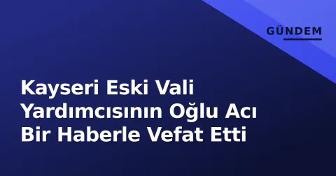 Kayseri Eski Vali Yardımcısının Oğlu Acı Bir Haberle Vefat Etti