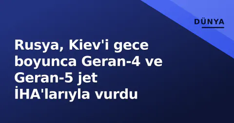 Rusya, Kiev'i gece boyunca Geran-4 ve Geran-5 jet İHA'larıyla vurdu