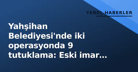 Yahşihan Belediyesi'nde iki operasyonda 9 tutuklama: Eski imar müdürü lüks araç iddiasıyla gündemde
