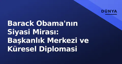 Barack Obama'nın Siyasi Mirası: Başkanlık Merkezi ve Küresel Diplomasi