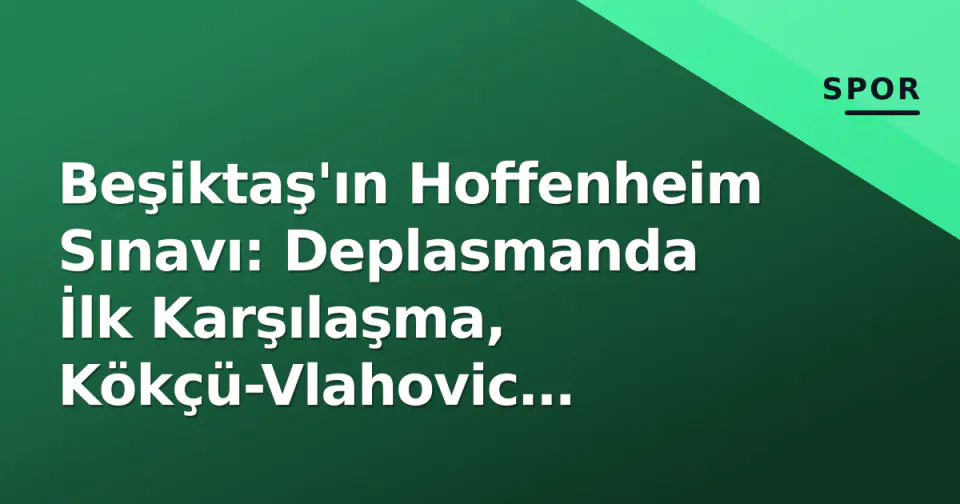 Beşiktaş'ın Hoffenheim Sınavı: Deplasmanda İlk Karşılaşma, Kökçü-Vlahovic Düellosu ve Cerny Eksikliği görseli