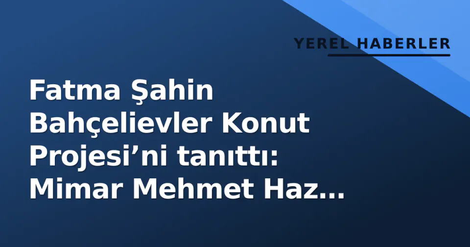Fatma Şahin Bahçelievler Konut Projesi’ni tanıttı: Mimar Mehmet Haz imzalı vizyon görseli