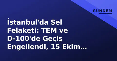 İstanbul'da Sel Felaketi: TEM ve D-100'de Geçiş Engellendi, 15 Ekim Trafik Haritası Belli Oldu