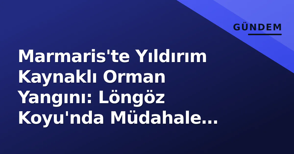 Marmaris'te Yıldırım Kaynaklı Orman Yangını: Löngöz Koyu'nda Müdahale Sürüyor