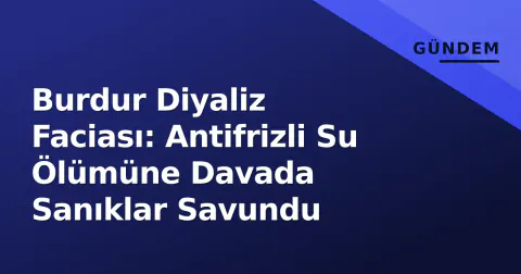 Burdur Diyaliz Faciası: Antifrizli Su Ölümüne Davada Sanıklar Savundu Burdur Diyaliz Faciası: Antifrizli Su Ölümüne Davada Sanıklar Savundu