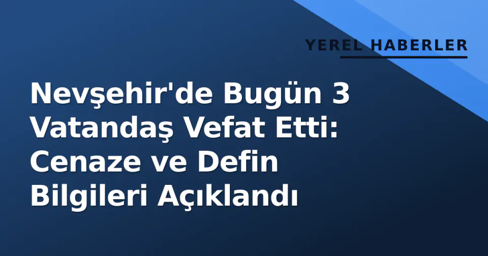 Nevşehir'de Bugün 3 Vatandaş Vefat Etti: Cenaze ve Defin Bilgileri Açıklandı görseli