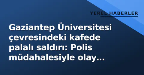 Gaziantep Üniversitesi çevresindeki kafede palalı saldırı: Polis müdahalesiyle olay yerinde sakinleşme