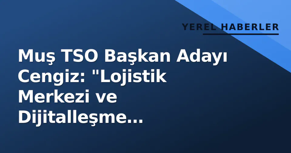 Muş TSO Başkan Adayı Cengiz: "Lojistik Merkezi ve Dijitalleşme Önceliğimiz" görseli
