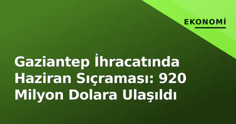 Gaziantep İhracatında Haziran Sıçraması: 920 Milyon Dolara Ulaşıldı