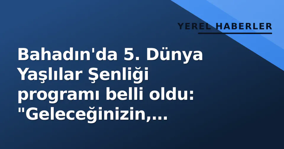 Bahadın'da 5. Dünya Yaşlılar Şenliği programı belli oldu: "Geleceğinizin, geleceğimizin şenliği" görseli
