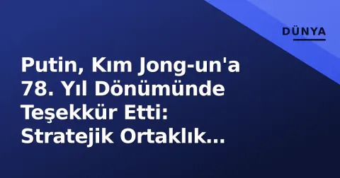 Putin, Kım Jong-un'a 78. Yıl Dönümünde Teşekkür Etti: Stratejik Ortaklık Güçlenecek