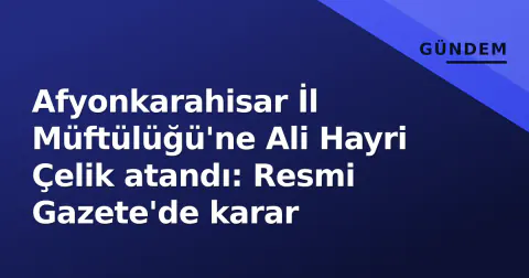 Afyonkarahisar İl Müftülüğü'ne Ali Hayri Çelik atandı: Resmi Gazete'de karar