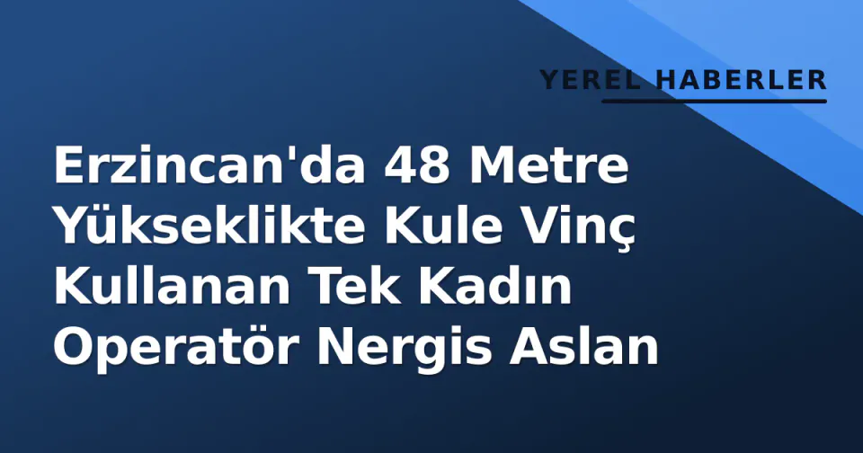Erzincan'da 48 Metre Yükseklikte Kule Vinç Kullanan Tek Kadın Operatör Nergis Aslan görseli