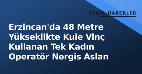 Erzincan'da 48 Metre Yükseklikte Kule Vinç Kullanan Tek Kadın Operatör Nergis Aslan