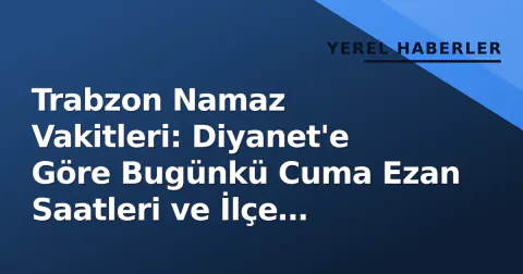 Trabzon Namaz Vakitleri: Diyanet'e Göre Bugünkü Cuma Ezan Saatleri ve İlçe Farkları