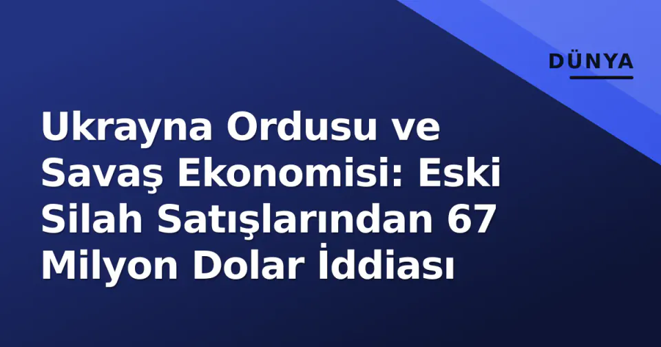 Ukrayna Ordusu ve Savaş Ekonomisi: Eski Silah Satışlarından 67 Milyon Dolar İddiası görseli