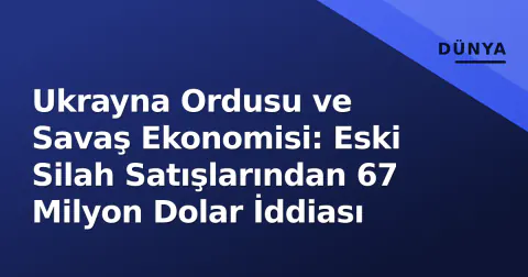 Ukrayna Ordusu ve Savaş Ekonomisi: Eski Silah Satışlarından 67 Milyon Dolar İddiası