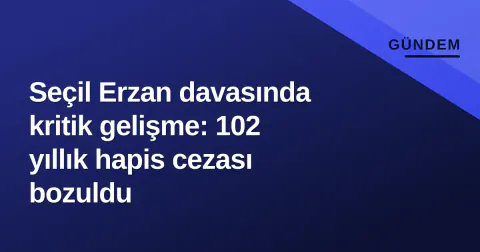 Seçil Erzan davasında kritik gelişme: 102 yıllık hapis cezası bozuldu