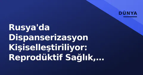 Rusya'da Dispanserizasyon Kişiselleştiriliyor: Reprodüktif Sağlık, Veteran Desteği ve Yapay Zeka Girişiyor