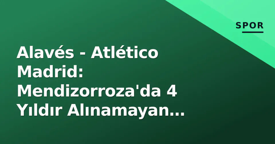Alavés - Atlético Madrid: Mendizorroza'da 4 Yıldır Alınamayan Galibiyet Peşinde Simeone görseli