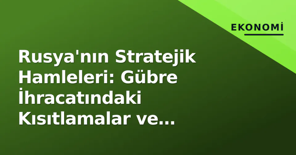 Rusya'nın Stratejik Hamleleri: Gübre İhracatındaki Kısıtlamalar ve Etkileri görseli