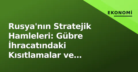 Rusya'nın Stratejik Hamleleri: Gübre İhracatındaki Kısıtlamalar ve Etkileri