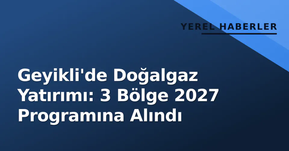 Geyikli'de Doğalgaz Yatırımı: 3 Bölge 2027 Programına Alındı görseli