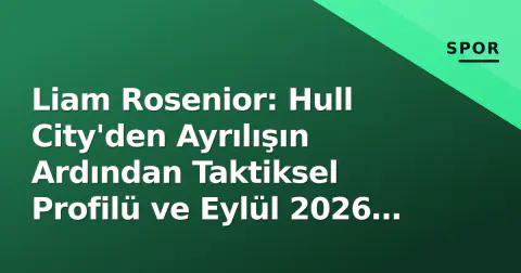 Liam Rosenior: Hull City'den Ayrılışın Ardından Taktiksel Profilü ve Eylül 2026 Güncel Durum Analizi