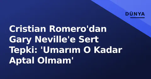 Cristian Romero'dan Gary Neville'e Sert Tepki: 'Umarım O Kadar Aptal Olmam'