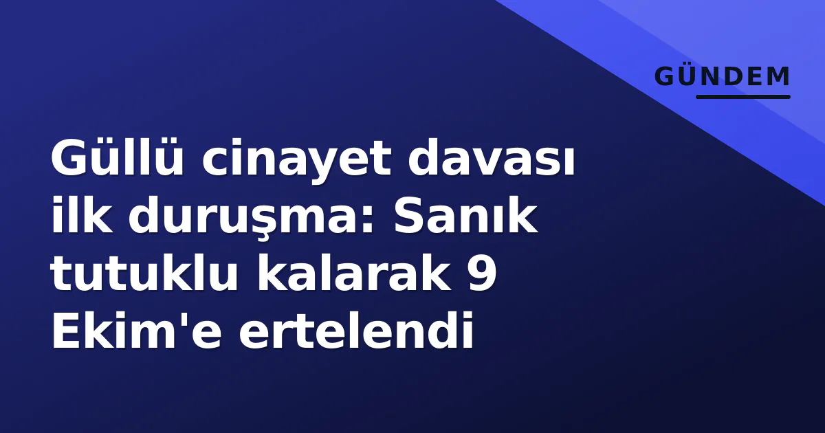 Güllü cinayet davası ilk duruşma: Sanık tutuklu kalarak 9 Ekim'e ertelendi Güllü cinayet davası ilk duruşma: Sanık tutuklu kalarak 9 Ekim'e ertelendi