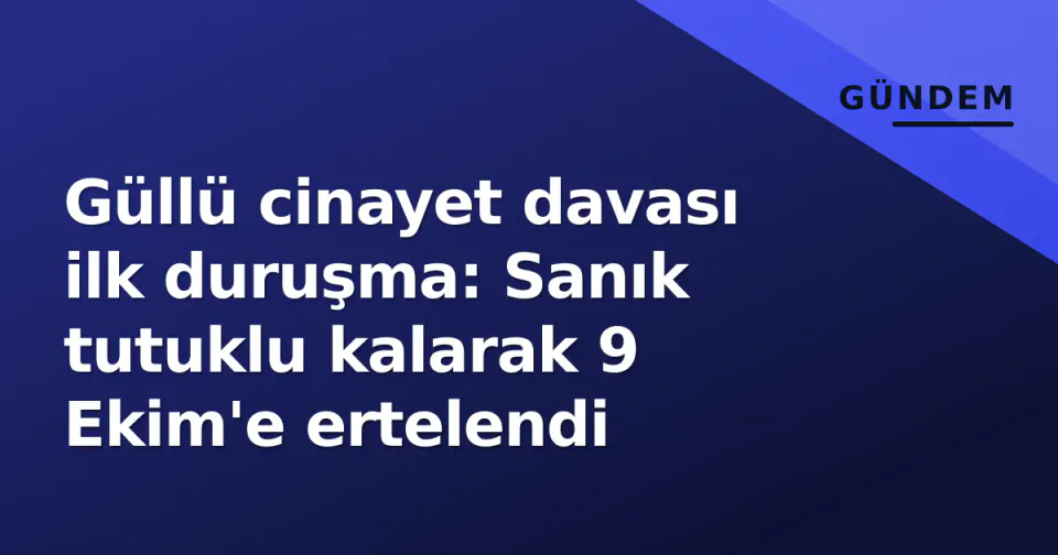 Güllü cinayet davası ilk duruşma: Sanık tutuklu kalarak 9 Ekim'e ertelendi görseli