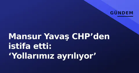 Mansur Yavaş CHP’den istifa etti: ‘Yollarımız ayrılıyor’