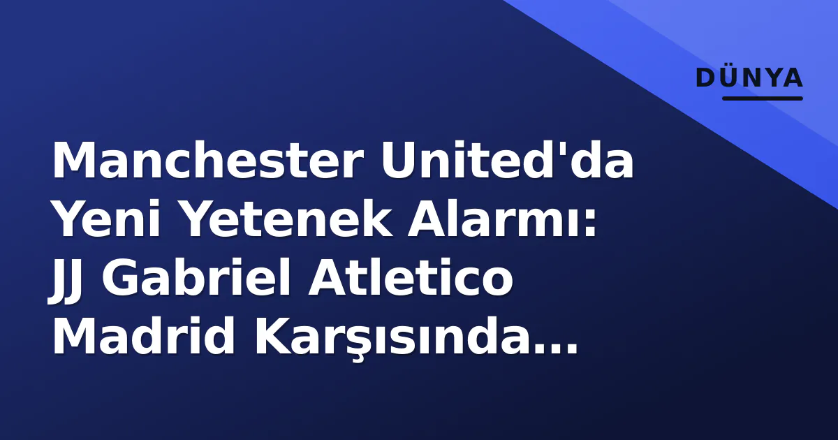 Manchester United'da Yeni Yetenek Alarmı: JJ Gabriel Atletico Madrid Karşısında Sahada Manchester United'da Yeni Yetenek Alarmı: JJ Gabriel Atletico Madrid Karşısında Sahada