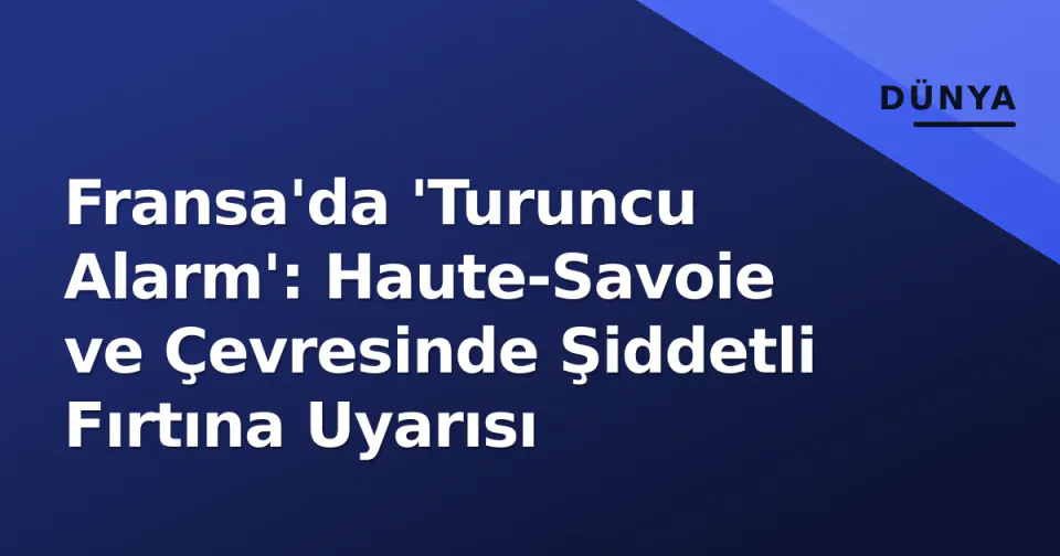 Fransa'da 'Turuncu Alarm': Haute-Savoie ve Çevresinde Şiddetli Fırtına Uyarısı görseli