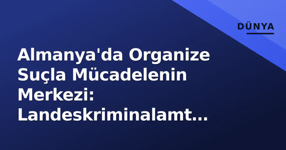 Almanya'da Organize Suçla Mücadelenin Merkezi: Landeskriminalamt (LKA) Neden Dubai Bağlantısını Hedef Alıyor? görseli