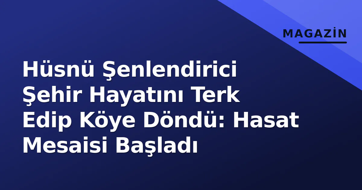 Hüsnü Şenlendirici Şehir Hayatını Terk Edip Köye Döndü: Hasat Mesaisi Başladı Hüsnü Şenlendirici Şehir Hayatını Terk Edip Köye Döndü: Hasat Mesaisi Başladı