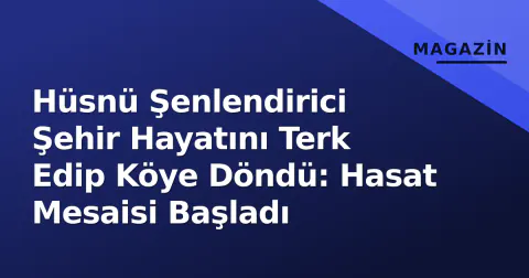 Hüsnü Şenlendirici Şehir Hayatını Terk Edip Köye Döndü: Hasat Mesaisi Başladı