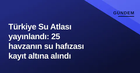 Türkiye Su Atlası yayınlandı: 25 havzanın su hafızası kayıt altına alındı